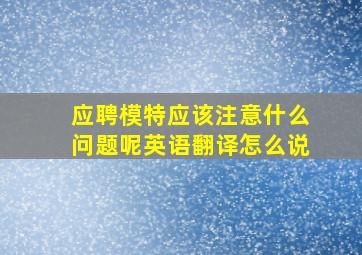 应聘模特应该注意什么问题呢英语翻译怎么说