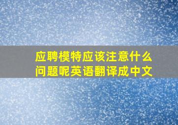 应聘模特应该注意什么问题呢英语翻译成中文