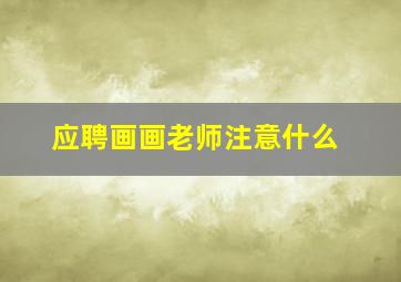 应聘画画老师注意什么