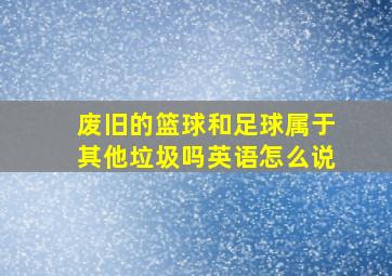 废旧的篮球和足球属于其他垃圾吗英语怎么说