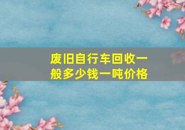 废旧自行车回收一般多少钱一吨价格