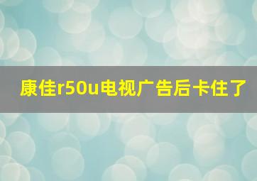 康佳r50u电视广告后卡住了