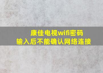 康佳电视wifi密码输入后不能确认网络连接