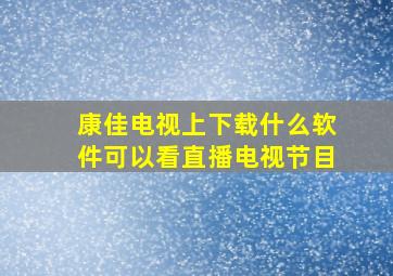 康佳电视上下载什么软件可以看直播电视节目