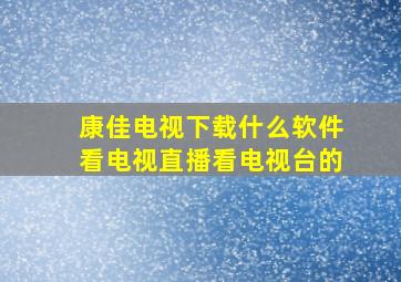 康佳电视下载什么软件看电视直播看电视台的