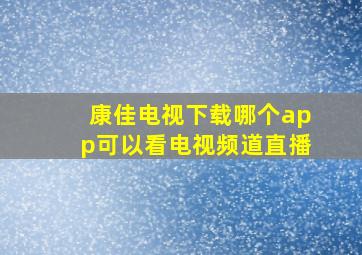 康佳电视下载哪个app可以看电视频道直播