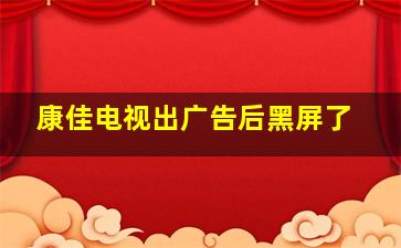 康佳电视出广告后黑屏了