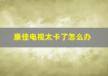 康佳电视太卡了怎么办