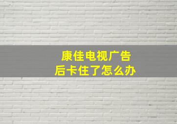 康佳电视广告后卡住了怎么办