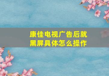 康佳电视广告后就黑屏具体怎么操作