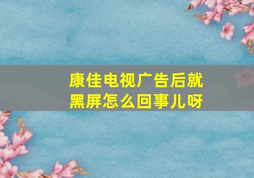 康佳电视广告后就黑屏怎么回事儿呀