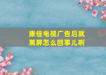 康佳电视广告后就黑屏怎么回事儿啊