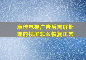 康佳电视广告后黑屏处理的视屏怎么恢复正常