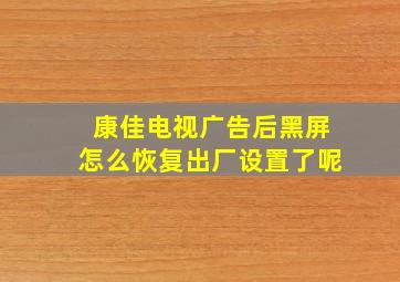 康佳电视广告后黑屏怎么恢复出厂设置了呢