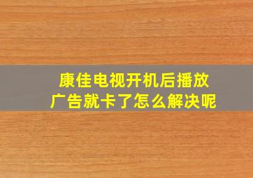 康佳电视开机后播放广告就卡了怎么解决呢