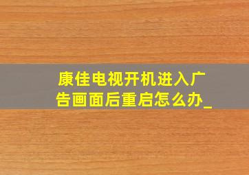 康佳电视开机进入广告画面后重启怎么办_