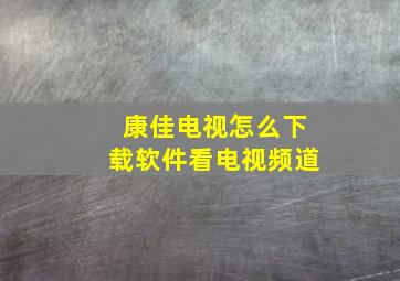 康佳电视怎么下载软件看电视频道