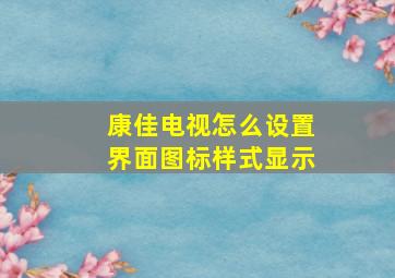 康佳电视怎么设置界面图标样式显示