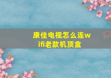 康佳电视怎么连wifi老款机顶盒