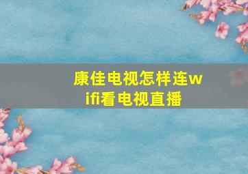 康佳电视怎样连wifi看电视直播