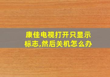 康佳电视打开只显示标志,然后关机怎么办