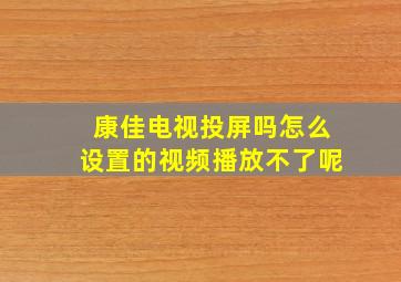 康佳电视投屏吗怎么设置的视频播放不了呢