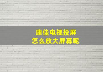 康佳电视投屏怎么放大屏幕呢