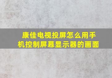 康佳电视投屏怎么用手机控制屏幕显示器的画面