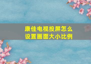 康佳电视投屏怎么设置画面大小比例