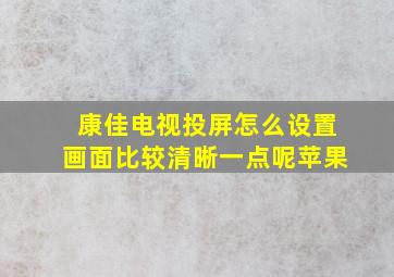 康佳电视投屏怎么设置画面比较清晰一点呢苹果