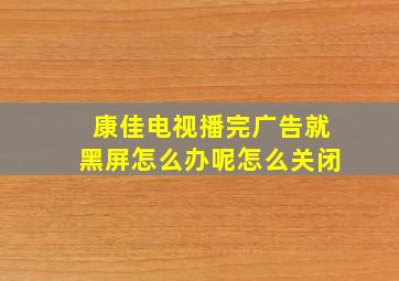 康佳电视播完广告就黑屏怎么办呢怎么关闭