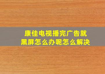 康佳电视播完广告就黑屏怎么办呢怎么解决