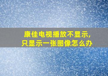 康佳电视播放不显示,只显示一张图像怎么办