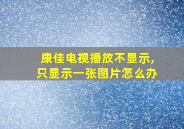 康佳电视播放不显示,只显示一张图片怎么办