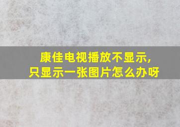 康佳电视播放不显示,只显示一张图片怎么办呀