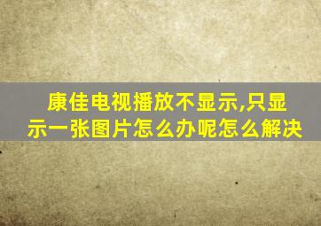 康佳电视播放不显示,只显示一张图片怎么办呢怎么解决