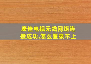 康佳电视无线网络连接成功,怎么登录不上