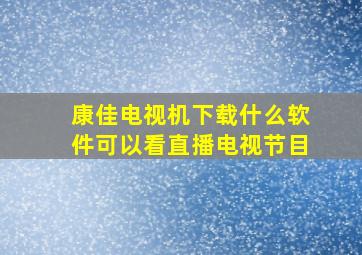 康佳电视机下载什么软件可以看直播电视节目