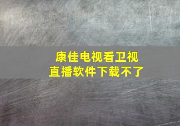 康佳电视看卫视直播软件下载不了