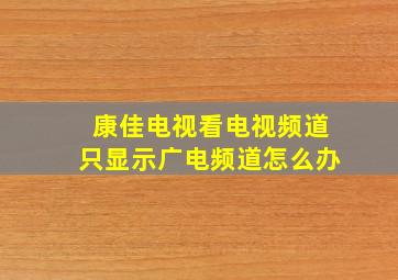 康佳电视看电视频道只显示广电频道怎么办