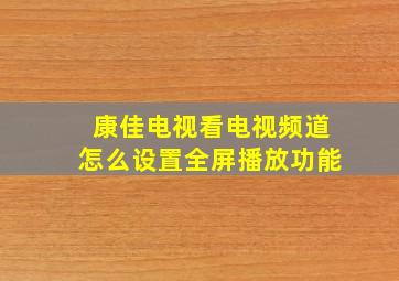 康佳电视看电视频道怎么设置全屏播放功能