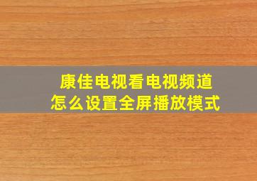 康佳电视看电视频道怎么设置全屏播放模式