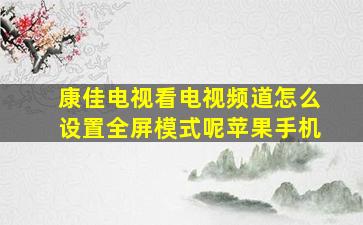 康佳电视看电视频道怎么设置全屏模式呢苹果手机