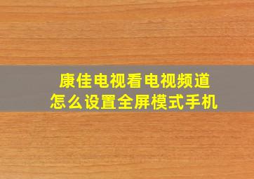 康佳电视看电视频道怎么设置全屏模式手机