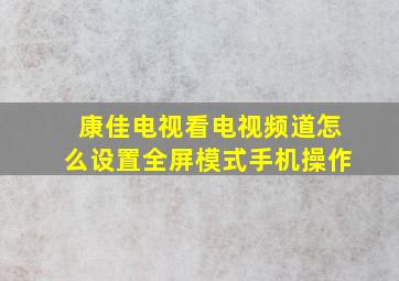 康佳电视看电视频道怎么设置全屏模式手机操作