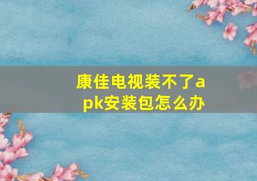 康佳电视装不了apk安装包怎么办