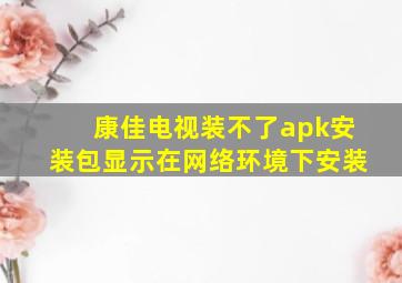 康佳电视装不了apk安装包显示在网络环境下安装