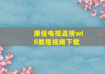 康佳电视连接wifi教程视频下载