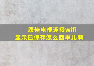 康佳电视连接wifi显示已保存怎么回事儿啊