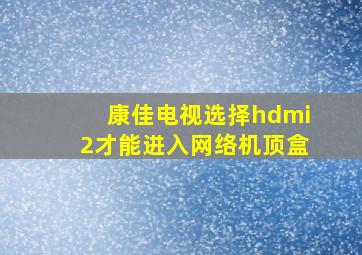 康佳电视选择hdmi2才能进入网络机顶盒